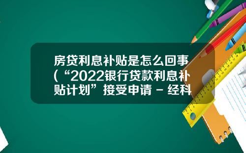 房贷利息补贴是怎么回事 (“2022银行贷款利息补贴计划”接受申请 - 经科局加强向银行宣讲)_1