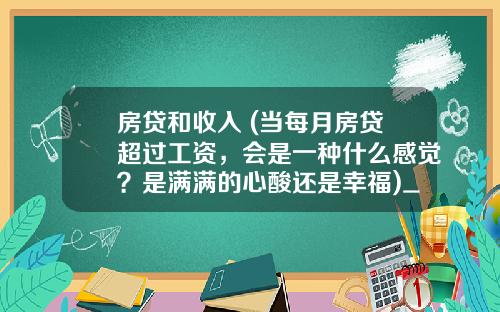 房贷和收入 (当每月房贷超过工资，会是一种什么感觉？是满满的心酸还是幸福)_1