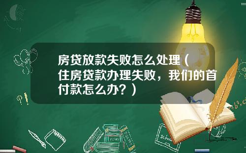 房贷放款失败怎么处理 (住房贷款办理失败，我们的首付款怎么办？)