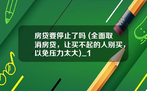 房贷要停止了吗 (全面取消房贷，让买不起的人别买，以免压力太大)_1
