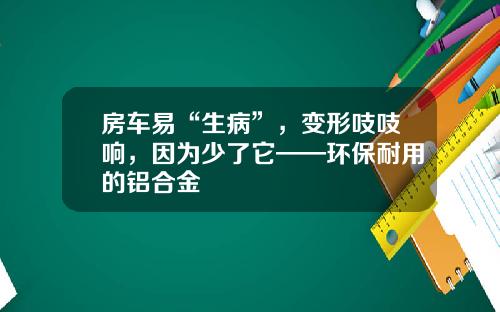 房车易“生病”，变形吱吱响，因为少了它——环保耐用的铝合金