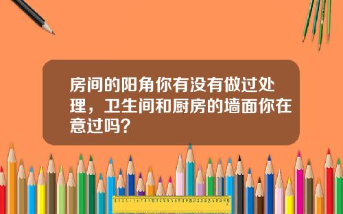 房间的阳角你有没有做过处理，卫生间和厨房的墙面你在意过吗？