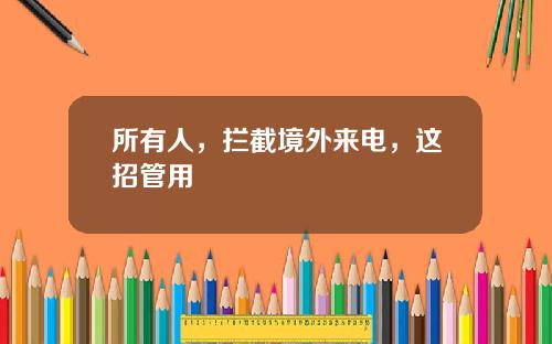 所有人，拦截境外来电，这招管用