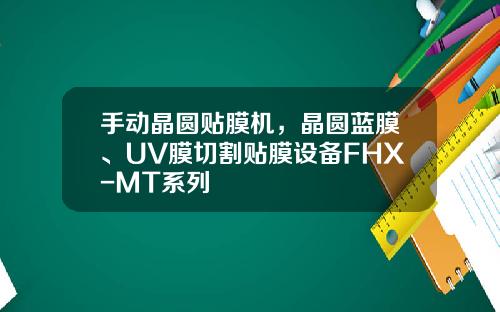 手动晶圆贴膜机，晶圆蓝膜、UV膜切割贴膜设备FHX-MT系列