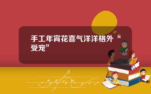 手工年宵花喜气洋洋格外“受宠”