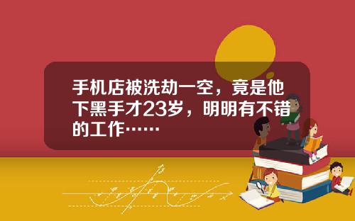手机店被洗劫一空，竟是他下黑手才23岁，明明有不错的工作……