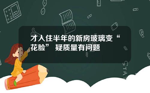 才入住半年的新房玻璃变“花脸” 疑质量有问题