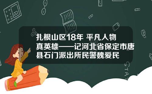 扎根山区18年 平凡人物真英雄——记河北省保定市唐县石门派出所民警魏爱民