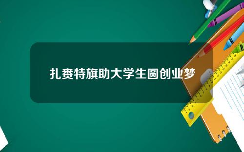 扎赉特旗助大学生圆创业梦
