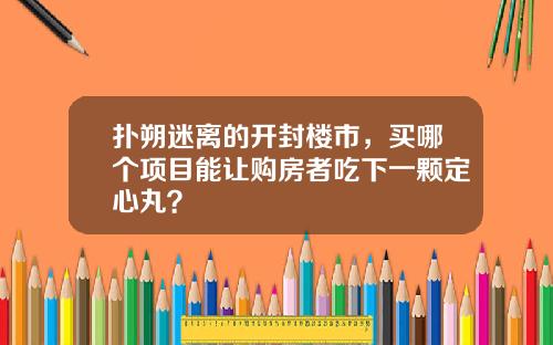 扑朔迷离的开封楼市，买哪个项目能让购房者吃下一颗定心丸？