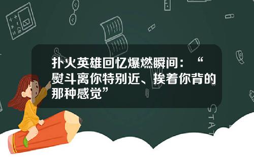 扑火英雄回忆爆燃瞬间：“熨斗离你特别近、挨着你背的那种感觉”
