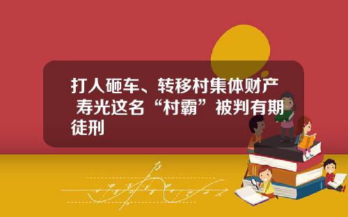 打人砸车、转移村集体财产 寿光这名“村霸”被判有期徒刑