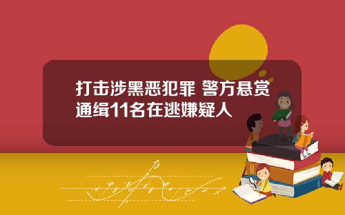 打击涉黑恶犯罪 警方悬赏通缉11名在逃嫌疑人