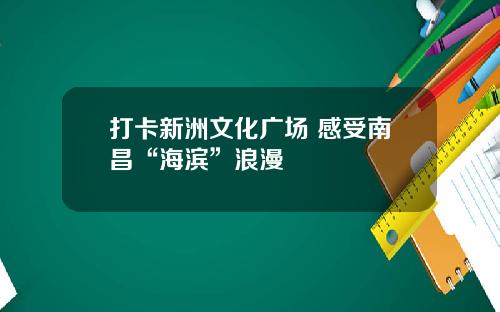打卡新洲文化广场 感受南昌“海滨”浪漫