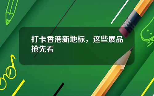 打卡香港新地标，这些展品抢先看
