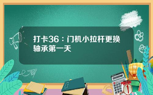 打卡36∶门机小拉杆更换轴承第一天