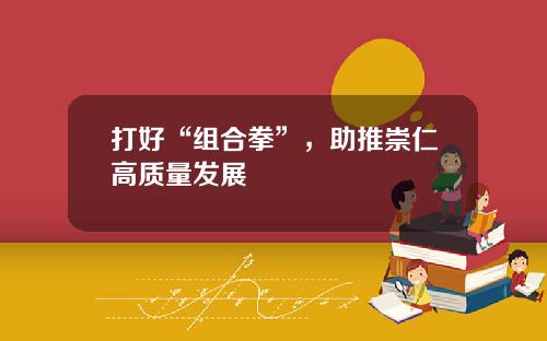 打好“组合拳”，助推崇仁高质量发展