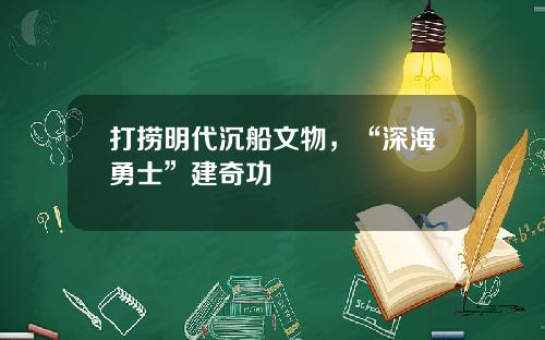 打捞明代沉船文物，“深海勇士”建奇功
