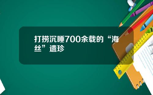 打捞沉睡700余载的“海丝”遗珍