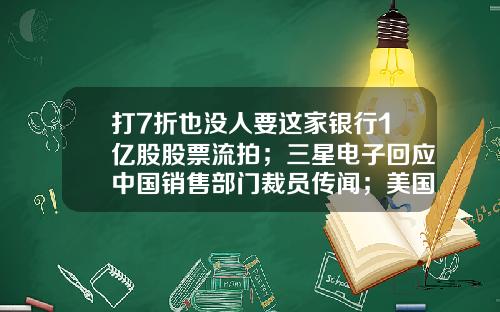 打7折也没人要这家银行1亿股股票流拍；三星电子回应中国销售部门裁员传闻；美国证交会出手多家评级机构被罚