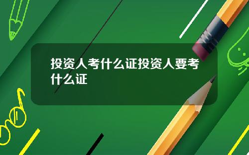 投资人考什么证投资人要考什么证
