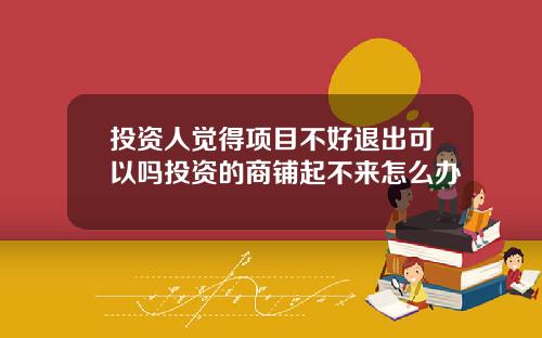 投资人觉得项目不好退出可以吗投资的商铺起不来怎么办