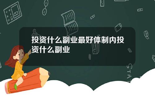 投资什么副业最好体制内投资什么副业
