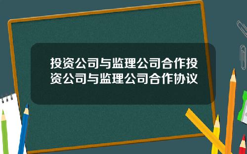 投资公司与监理公司合作投资公司与监理公司合作协议