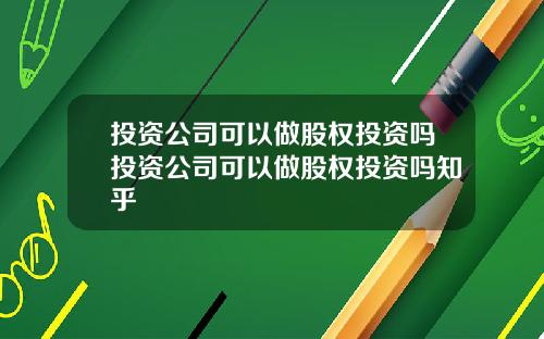 投资公司可以做股权投资吗投资公司可以做股权投资吗知乎