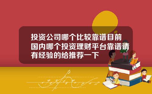 投资公司哪个比较靠谱目前国内哪个投资理财平台靠谱请有经验的给推荐一下
