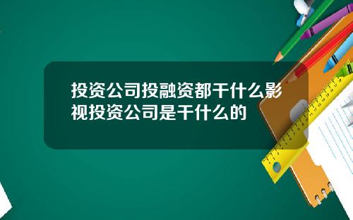 投资公司投融资都干什么影视投资公司是干什么的