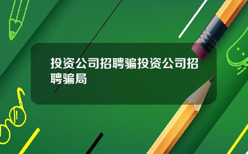 投资公司招聘骗投资公司招聘骗局