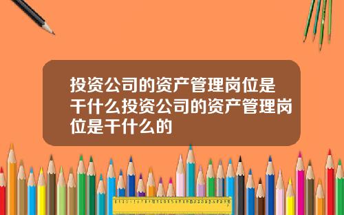 投资公司的资产管理岗位是干什么投资公司的资产管理岗位是干什么的