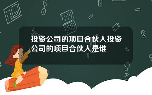 投资公司的项目合伙人投资公司的项目合伙人是谁