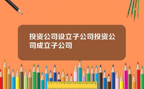 投资公司设立子公司投资公司成立子公司