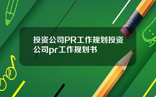 投资公司PR工作规划投资公司pr工作规划书