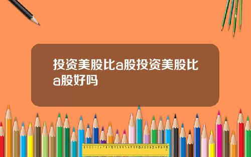 投资美股比a股投资美股比a股好吗
