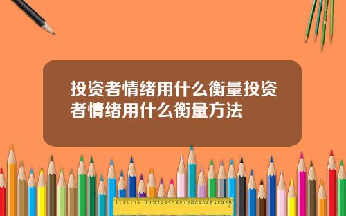 投资者情绪用什么衡量投资者情绪用什么衡量方法