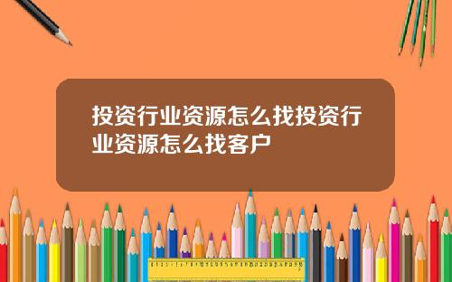 投资行业资源怎么找投资行业资源怎么找客户