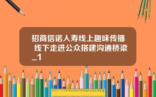 招商信诺人寿线上趣味传播 线下走进公众搭建沟通桥梁_1