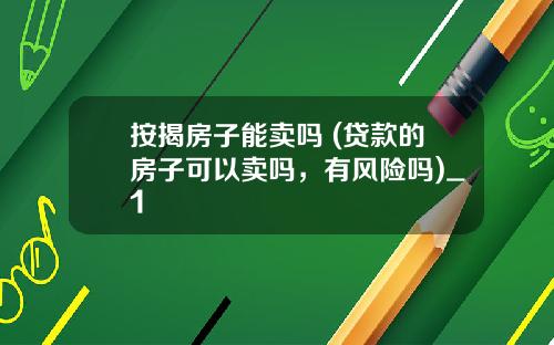按揭房子能卖吗 (贷款的房子可以卖吗，有风险吗)_1