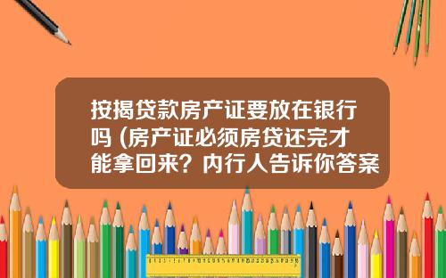 按揭贷款房产证要放在银行吗 (房产证必须房贷还完才能拿回来？内行人告诉你答案)