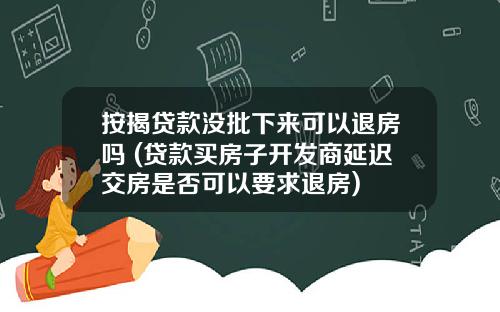 按揭贷款没批下来可以退房吗 (贷款买房子开发商延迟交房是否可以要求退房)