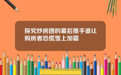 探究炒房团的幕后推手谁让购房者恐慌雪上加霜