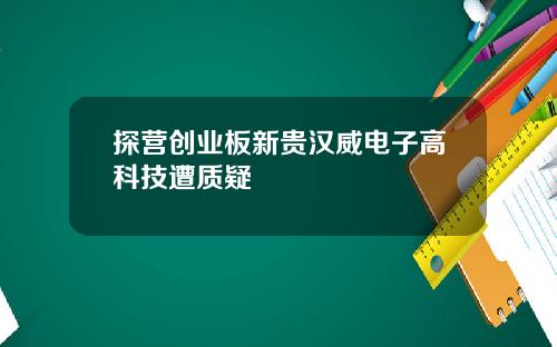 探营创业板新贵汉威电子高科技遭质疑