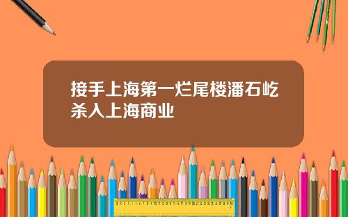 接手上海第一烂尾楼潘石屹杀入上海商业