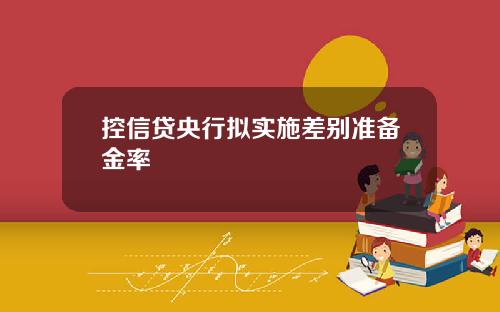控信贷央行拟实施差别准备金率