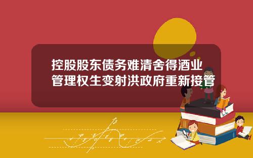 控股股东债务难清舍得酒业管理权生变射洪政府重新接管
