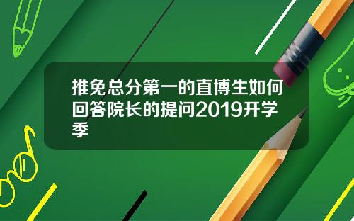 推免总分第一的直博生如何回答院长的提问2019开学季