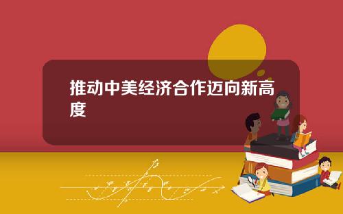 推动中美经济合作迈向新高度
